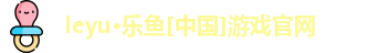 leyu·乐鱼[中国]游戏官网